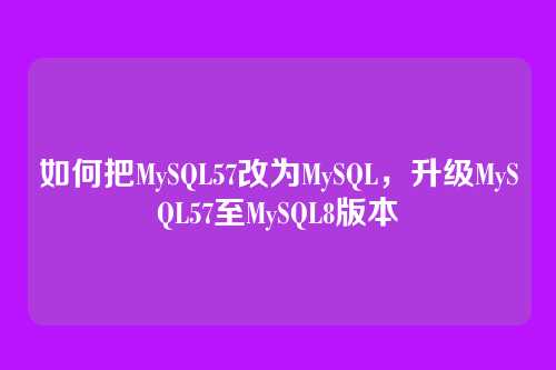 如何把MySQL57改为MySQL,升级MySQL57至MySQL8版本