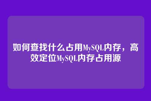 如何查找什么占用MySQL内存,高效定位MySQL内存占用源