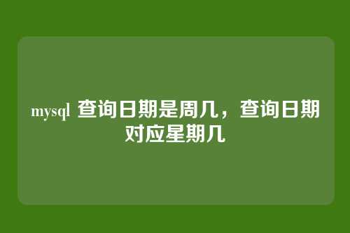 mysql 查询日期是周几,查询日期对应星期几
