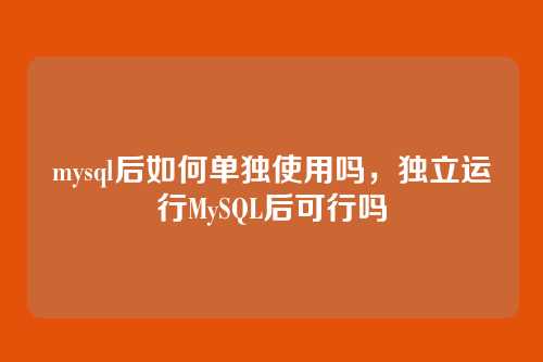 mysql后如何单独使用吗,独立运行MySQL后可行吗