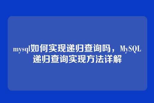 mysql如何实现递归查询吗,MySQL递归查询实现方法详解