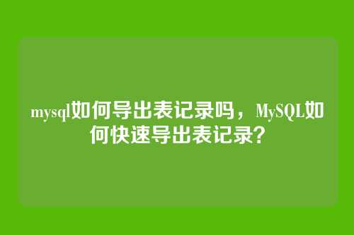mysql如何导出表记录吗,MySQL如何快速导出表记录?