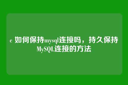 c 如何保持mysql连接吗,持久保持MySQL连接的方法