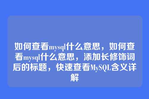 如何查看mysql什么意思,如何查看mysql什么意思,添加长修饰词后的标题,快速查看MySQL含义详解