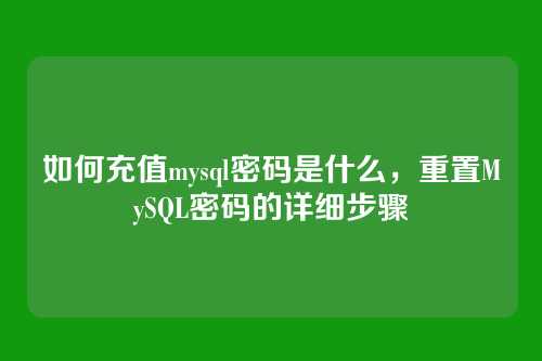 如何充值mysql密码是什么,重置MySQL密码的详细步骤