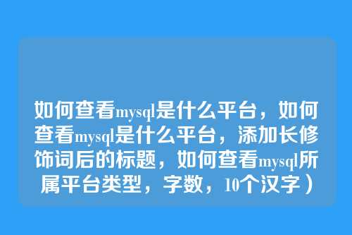 如何查看mysql是什么平台,如何查看mysql是什么平台,添加长修饰词后的标题,如何查看mysql所属平台类型,字数,10个汉字)