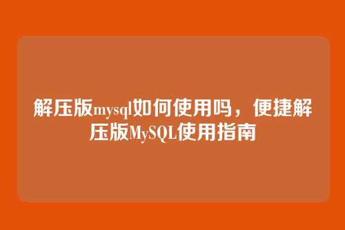 解压版mysql如何使用吗,便捷解压版MySQL使用指南