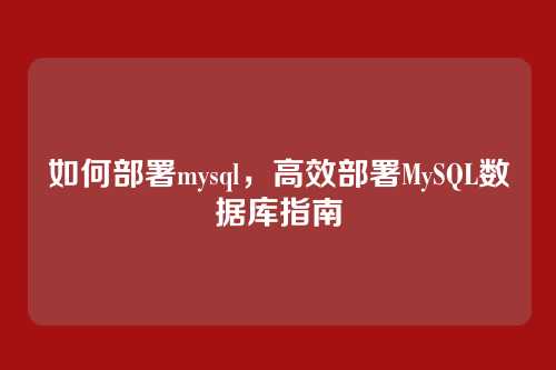 如何部署mysql,高效部署MySQL数据库指南
