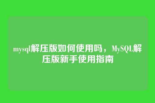 mysql解压版如何使用吗,MySQL解压版新手使用指南