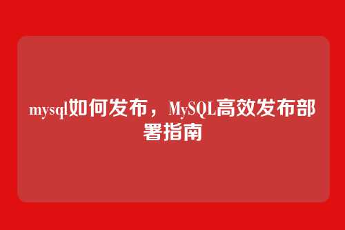 mysql如何发布，MySQL高效发布部署指南