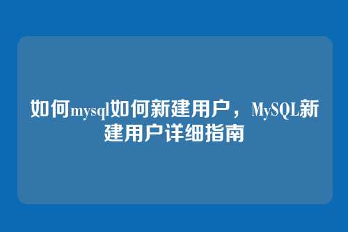 如何mysql如何新建用户,MySQL新建用户详细指南