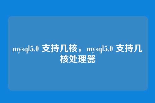 mysql5.0 支持几核，mysql5.0 支持几核处理器