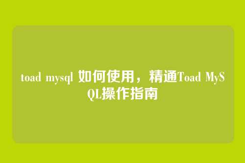 toad mysql 如何使用,精通Toad MySQL操作指南