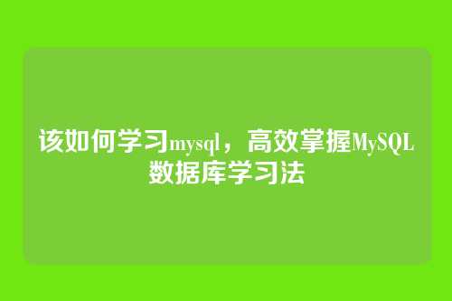 该如何学习mysql,高效掌握MySQL数据库学习法