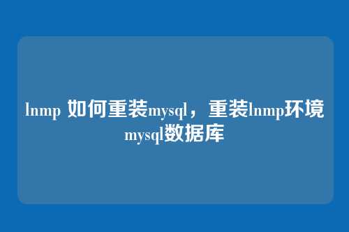 lnmp 如何重装mysql,重装lnmp环境mysql数据库