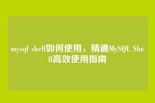 mysql shell如何使用,精通MySQL Shell高效使用指南