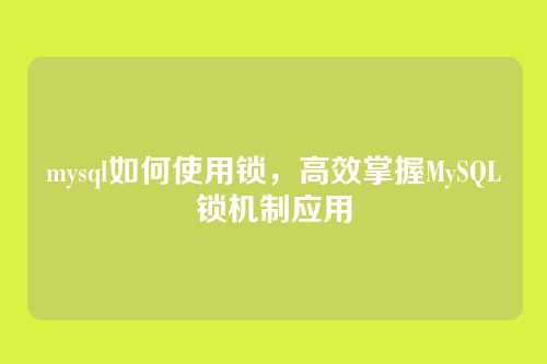 mysql如何使用锁,高效掌握MySQL锁机制应用
