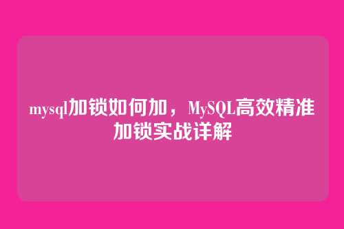 mysql加锁如何加,MySQL高效精准加锁实战详解