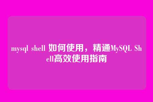 mysql shell 如何使用,精通MySQL Shell高效使用指南