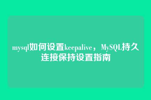 mysql如何设置keepalive，MySQL持久连接保持设置指南