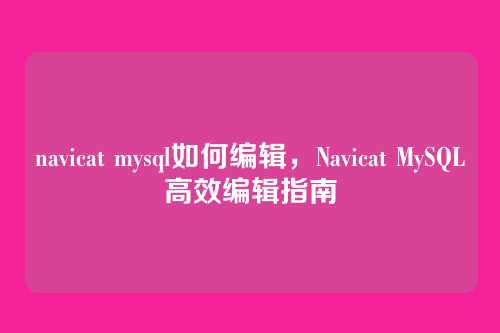 navicat mysql如何编辑,Navicat MySQL高效编辑指南