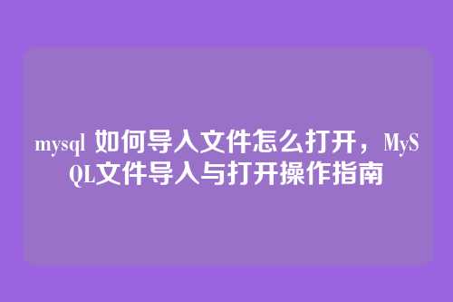 mysql 如何导入文件怎么打开,MySQL文件导入与打开操作指南