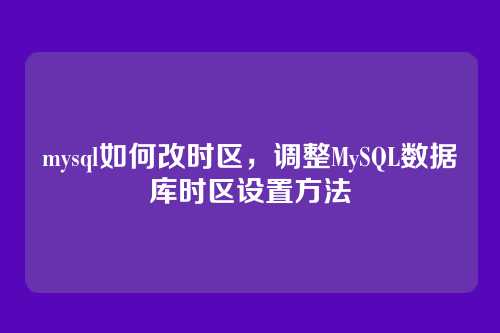 mysql如何改时区,调整MySQL数据库时区设置方法