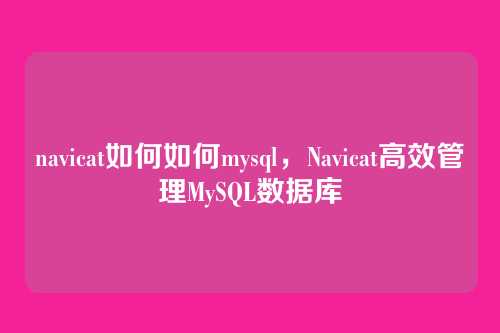 navicat如何如何mysql,Navicat高效管理MySQL数据库