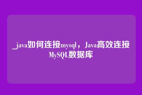 _java如何连接mysql,Java高效连接MySQL数据库