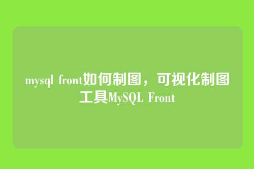 mysql front如何制图,可视化制图工具MySQL Front