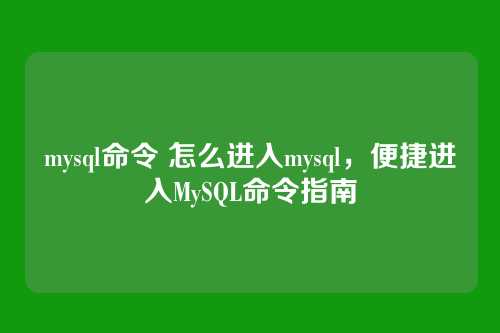 mysql命令 怎么进入mysql,便捷进入MySQL命令指南