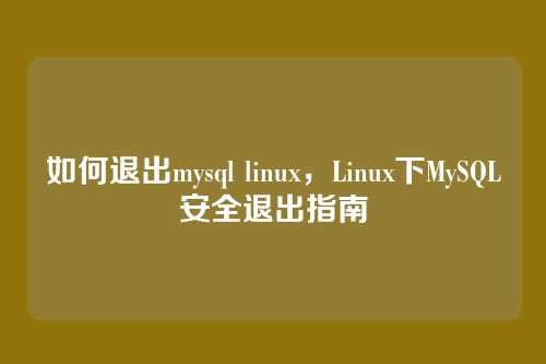 如何退出mysql linux,Linux下MySQL安全退出指南