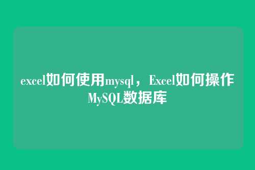 excel如何使用mysql,Excel如何操作MySQL数据库