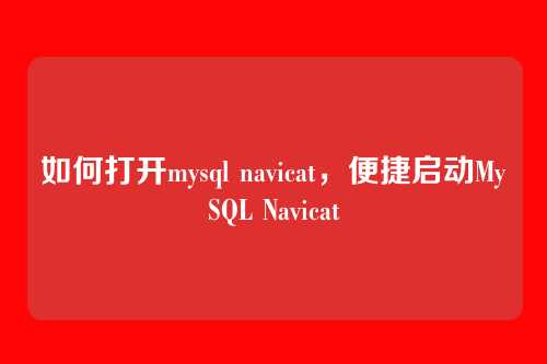 如何打开mysql navicat,便捷启动MySQL Navicat