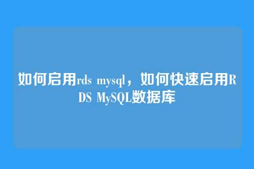 如何启用rds mysql,如何快速启用RDS MySQL数据库