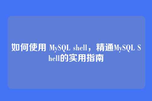 如何使用 MySQL shell,精通MySQL Shell的实用指南
