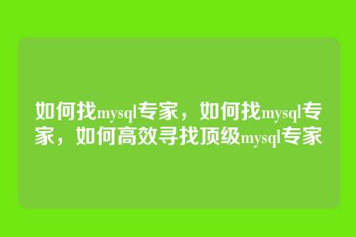 如何找mysql专家,如何找mysql专家,如何高效寻找顶级mysql专家