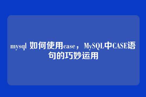 mysql 如何使用case,MySQL中CASE语句的巧妙运用