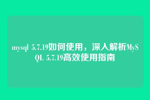 mysql 5.7.19如何使用，深入解析MySQL 5.7.19高效使用指南