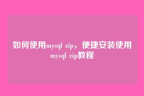 如何使用mysql zip,便捷安装使用mysql zip教程