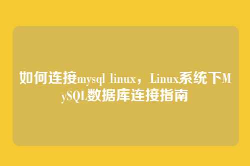 如何连接mysql linux,Linux系统下MySQL数据库连接指南