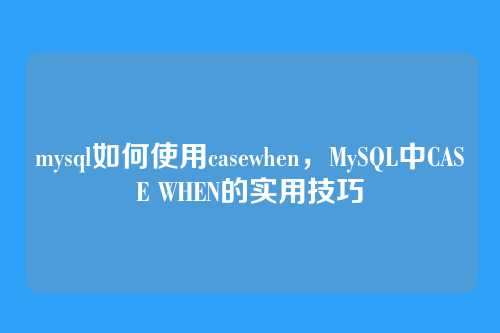 mysql如何使用casewhen,MySQL中CASE WHEN的实用技巧