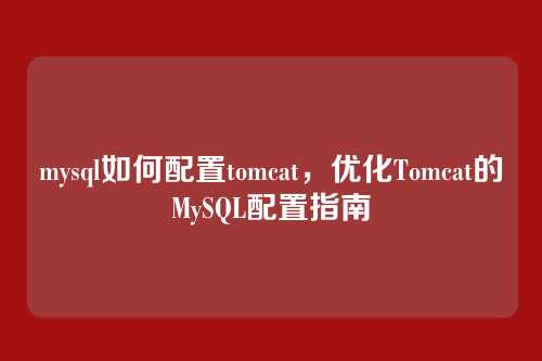 mysql如何配置tomcat,优化Tomcat的MySQL配置指南