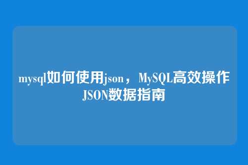 mysql如何使用json,MySQL高效操作JSON数据指南