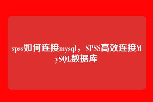 spss如何连接mysql,SPSS高效连接MySQL数据库
