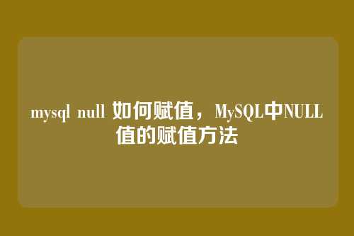mysql null 如何赋值,MySQL中NULL值的赋值方法