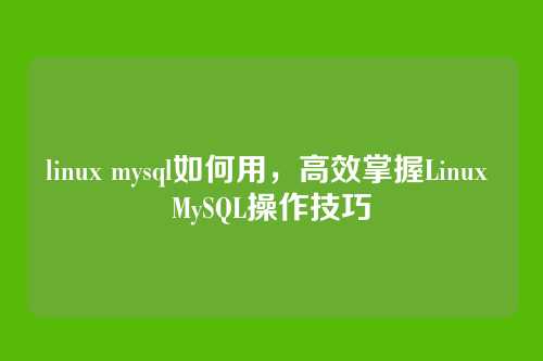 linux mysql如何用,高效掌握Linux MySQL操作技巧
