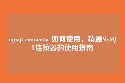 mysql connector 如何使用,精通MySQL连接器的使用指南
