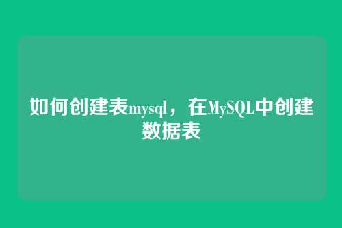 如何创建表mysql,在MySQL中创建数据表