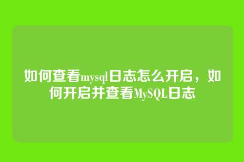 如何查看mysql日志怎么开启,如何开启并查看MySQL日志